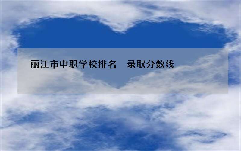 丽江市中职学校排名 录取分数线